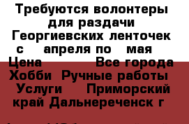 Требуются волонтеры для раздачи Георгиевских ленточек с 30 апреля по 9 мая. › Цена ­ 2 000 - Все города Хобби. Ручные работы » Услуги   . Приморский край,Дальнереченск г.